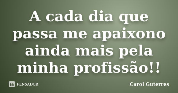 A cada dia que passa me apaixono ainda mais pela minha profissão!!... Frase de Carol Guterres.