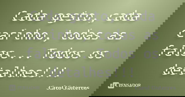 Cada gesto, cada carinho, todas as falas... Todos os detalhes!!!... Frase de Carol Guterres.
