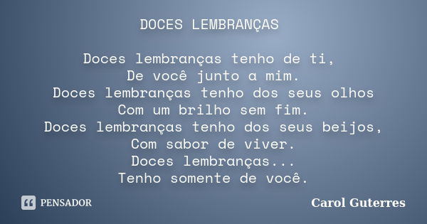 DOCES LEMBRANÇAS Doces lembranças tenho de ti, De você junto a mim. Doces lembranças tenho dos seus olhos Com um brilho sem fim. Doces lembranças tenho dos seus... Frase de Carol Guterres.