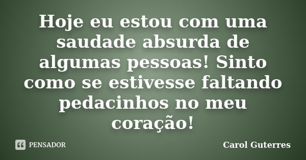 Hoje eu estou com uma saudade absurda de algumas pessoas! Sinto como se estivesse faltando pedacinhos no meu coração!... Frase de Carol Guterres.