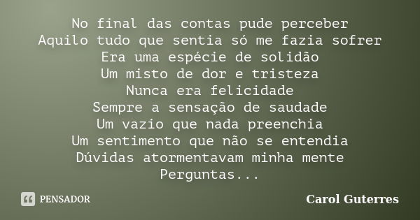 No final das contas pude perceber Aquilo tudo que sentia só me fazia sofrer Era uma espécie de solidão Um misto de dor e tristeza Nunca era felicidade Sempre a ... Frase de Carol Guterres.