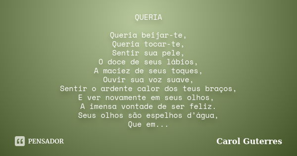 QUERIA Queria beijar-te, Queria tocar-te, Sentir sua pele, O doce de seus lábios, A maciez de seus toques, Ouvir sua voz suave, Sentir o ardente calor dos teus ... Frase de Carol Guterres.