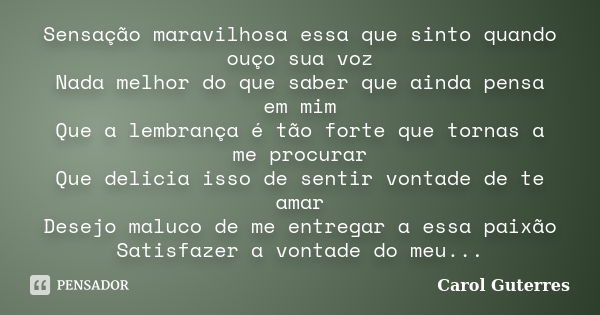 Sensação maravilhosa essa que sinto quando ouço sua voz Nada melhor do que saber que ainda pensa em mim Que a lembrança é tão forte que tornas a me procurar Que... Frase de Carol Guterres.