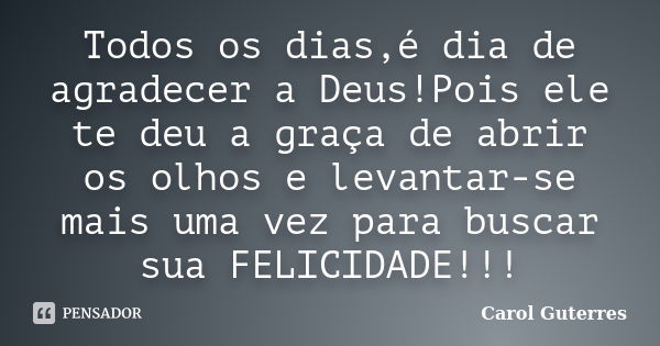 Todos os dias,é dia de agradecer a Deus!Pois ele te deu a graça de abrir os olhos e levantar-se mais uma vez para buscar sua FELICIDADE!!!... Frase de Carol Guterres.