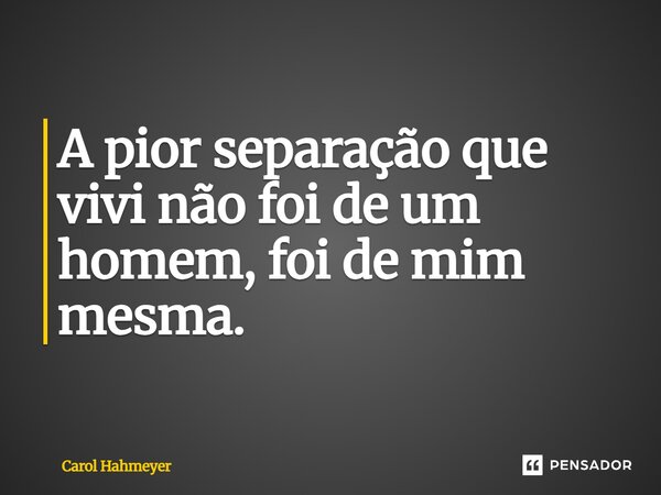 ⁠A pior separação que vivi não foi de um homem, foi de mim mesma.... Frase de Carol Hahmeyer.