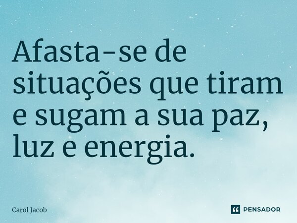 ⁠Afasta-se de situações que tiram e sugam a sua paz, luz e energia.... Frase de Carol Jacob.