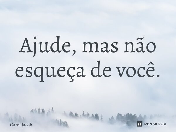 ⁠Ajude, mas não esqueça de você.... Frase de Carol Jacob.