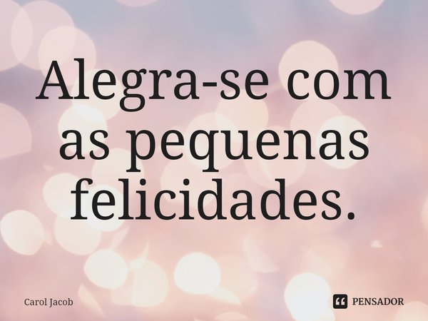 ⁠Alegra-se com as pequenas felicidades.... Frase de Carol Jacob.