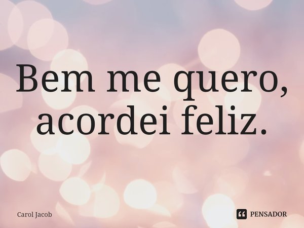 ⁠Bem me quero, acordei feliz.... Frase de Carol Jacob.