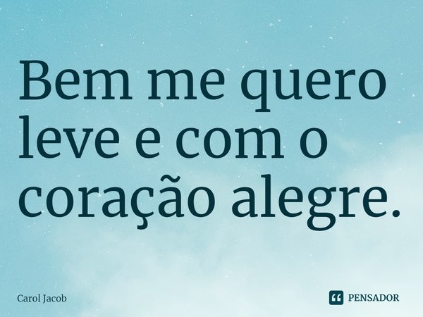 ⁠Bem me quero leve e com o coração alegre.... Frase de Carol Jacob.