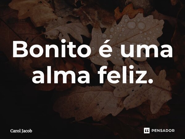 ⁠Bonito é uma alma feliz.... Frase de Carol Jacob.