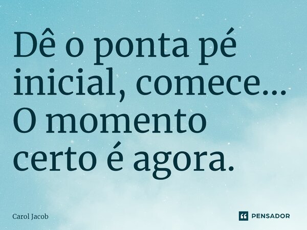 ⁠Dê o ponta pé inicial, comece... O momento certo é agora.... Frase de Carol Jacob.