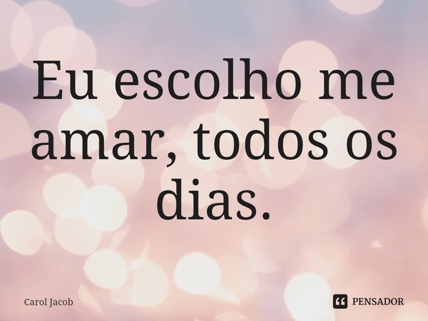 ⁠Eu escolho me amar, todos os dias.... Frase de Carol Jacob.