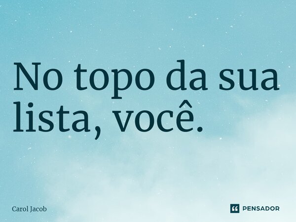 ⁠No topo da sua lista, você.... Frase de Carol Jacob.