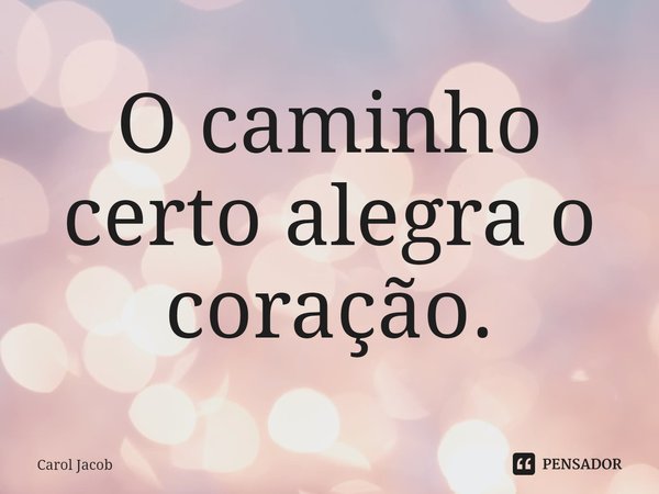 ⁠O caminho certo alegra o coração.... Frase de Carol Jacob.