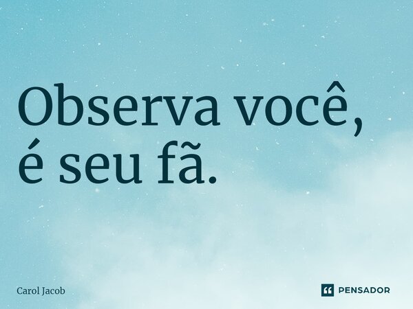 ⁠Observa você, é seu fã.... Frase de Carol Jacob.