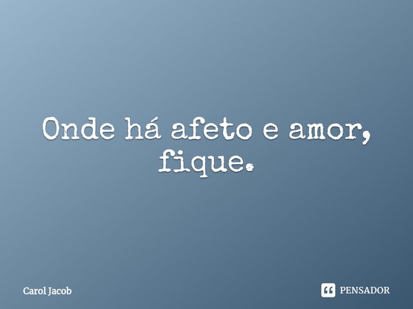 ⁠Onde há afeto e amor, fique.... Frase de Carol Jacob.
