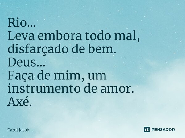 ⁠Rio... Leva embora todo mal, disfarçado de bem. Deus... Faça de mim, um instrumento de amor. Axé.... Frase de Carol Jacob.