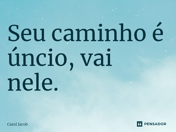 ⁠Seu caminho é único, vai nele.... Frase de Carol Jacob.