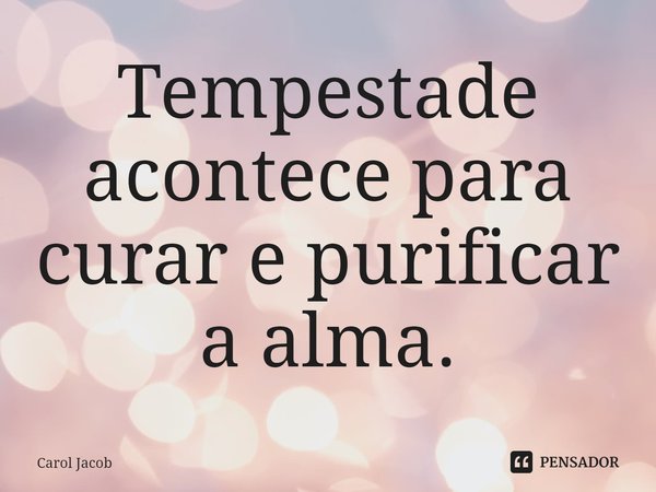 ⁠Tempestade acontece para curar e purificar a alma.... Frase de Carol Jacob.