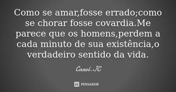 Como se amar,fosse errado;como se chorar fosse covardia.Me parece que os homens,perdem a cada minuto de sua existência,o verdadeiro sentido da vida.... Frase de Carol.JC.