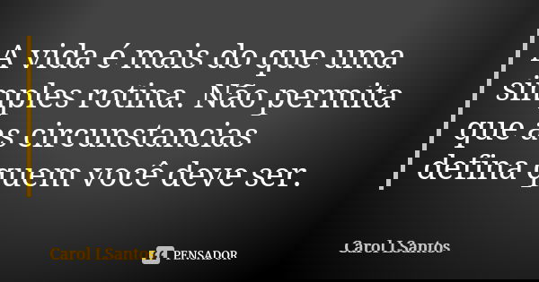 A vida é mais do que uma simples rotina. Não permita que as circunstancias defina quem você deve ser.... Frase de Carol LSantos.