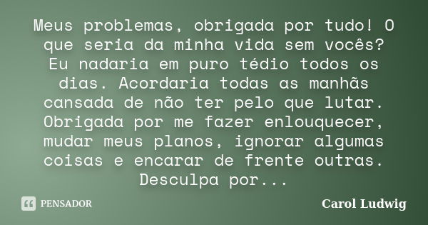 Meus problemas, obrigada por tudo! O que seria da minha vida sem vocês? Eu nadaria em puro tédio todos os dias. Acordaria todas as manhãs cansada de não ter pel... Frase de Carol Ludwig.