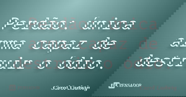 Perdão: única arma capaz de destruir o ódio.... Frase de Carol Ludwig.