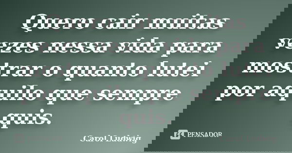 Quero cair muitas vezes nessa vida para mostrar o quanto lutei por aquilo que sempre quis.... Frase de Carol Ludwig.