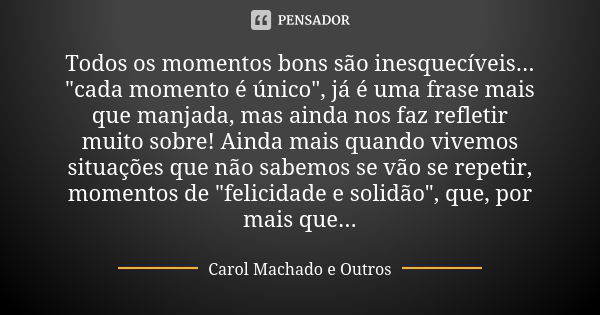 Todos os momentos bons são inesquecíveis... "cada momento é único", já é uma frase mais que manjada, mas ainda nos faz refletir muito sobre! Ainda mai... Frase de Carol Machado e Outros.