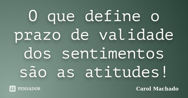 O que define o prazo de validade dos sentimentos são as atitudes!... Frase de Carol Machado.