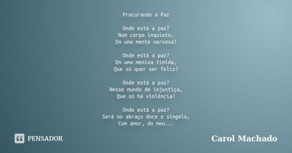 Procurando a Paz Onde está a paz? Num corpo inquieto, Em uma mente nervosa? Onde está a paz? Em uma menina tímida, Que só quer ser feliz? Onde está a paz? Nesse... Frase de Carol Machado.