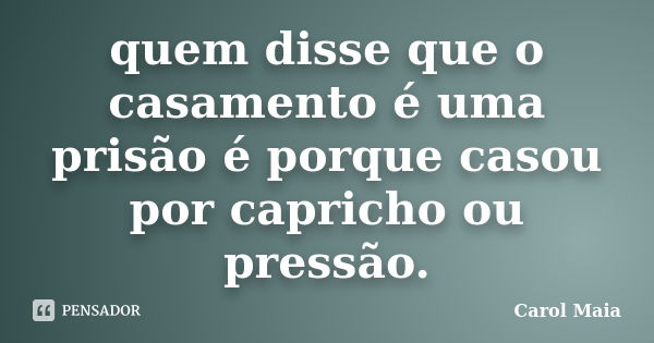 quem disse que o casamento é uma prisão é porque casou por capricho ou pressão.... Frase de Carol Maia.