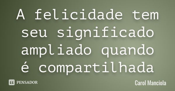 A felicidade tem seu significado ampliado quando é compartilhada... Frase de Carol Manciola.