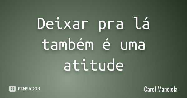 Deixar pra lá também é uma atitude... Frase de Carol Manciola.