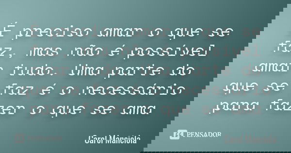 É preciso amar o que se faz, mas não é possível amar tudo.Uma parte do que se faz é o necessário para fazer o que se ama... Frase de Carol Manciola.