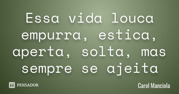 Essa vida louca empurra, estica, aperta, solta, mas sempre se ajeita... Frase de Carol Manciola.