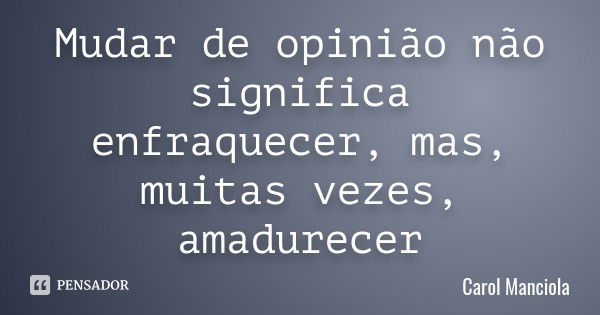 Mudar de opinião não significa enfraquecer, mas, muitas vezes, amadurecer... Frase de Carol Manciola.