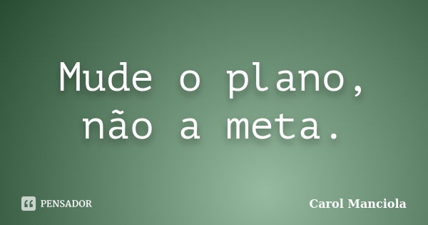 Mude o plano, não a meta.... Frase de Carol Manciola.