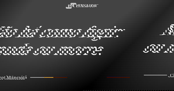 Não há como fugir: ou muda ou morre.... Frase de Carol Manciola.