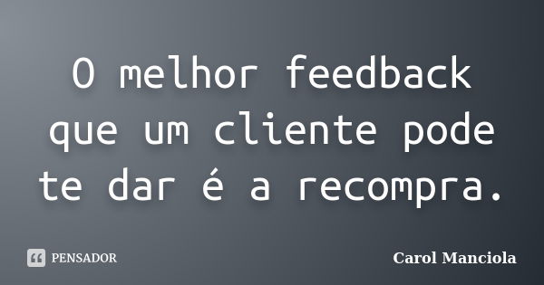 O melhor feedback que um cliente pode te dar é a recompra.... Frase de Carol Manciola.