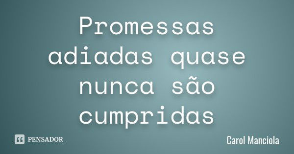 Promessas adiadas quase nunca são cumpridas... Frase de Carol Manciola.