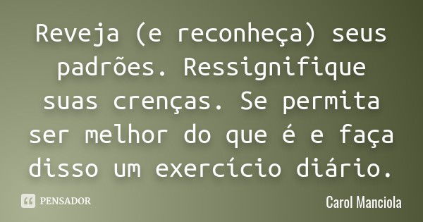 Reveja (e reconheça) seus padrões. Ressignifique suas crenças. Se permita ser melhor do que é e faça disso um exercício diário.... Frase de Carol Manciola.