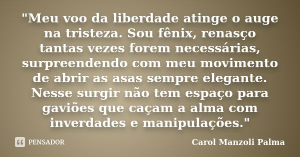 "Meu voo da liberdade atinge o auge na tristeza. Sou fênix, renasço tantas vezes forem necessárias, surpreendendo com meu movimento de abrir as asas sempre... Frase de Carol Manzoli Palma.