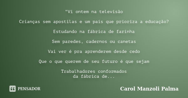 "Vi ontem na televisão Crianças sem apostilas e um país que prioriza a educação? Estudando na fábrica de farinha Sem paredes, cadernos ou canetas Vai ver é... Frase de Carol Manzoli Palma.