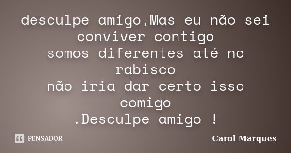 desculpe amigo,Mas eu não sei conviver contigo somos diferentes até no rabisco não iria dar certo isso comigo .Desculpe amigo !... Frase de Carol Marques.