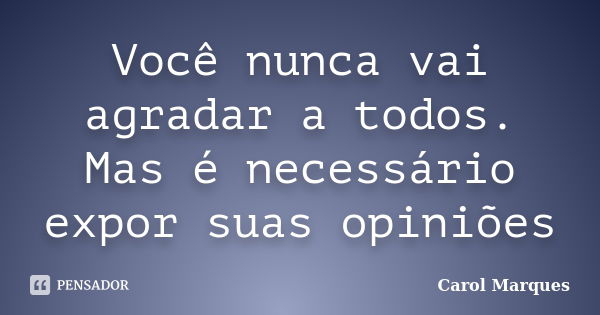 Você nunca vai agradar a todos. Mas é necessário expor suas opiniões... Frase de Carol Marques.