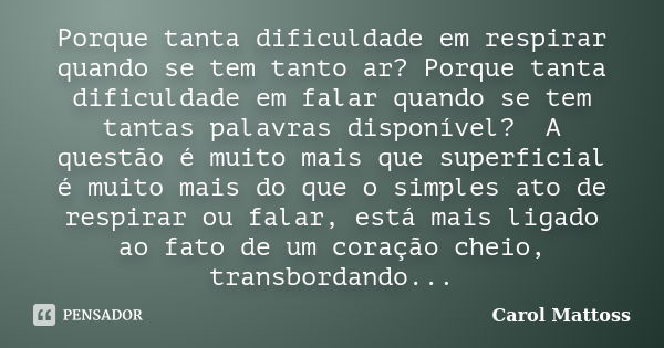 Porque tanta dificuldade em respirar quando se tem tanto ar? Porque tanta dificuldade em falar quando se tem tantas palavras disponível? A questão é muito mais ... Frase de Carol Mattoss.