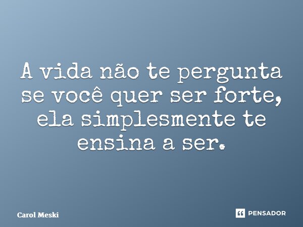⁠A vida não te pergunta se você quer ser forte, ela simplesmente te ensina a ser.... Frase de Carol Meski.