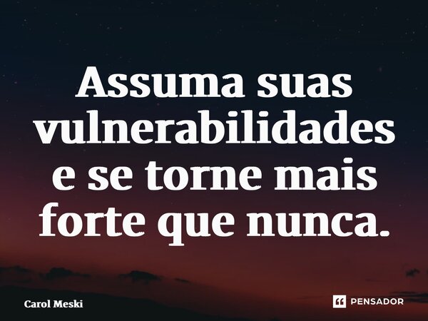 Assuma suas vulnerabilidades e se torne mais forte que nunca.... Frase de Carol Meski.